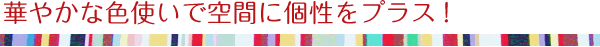 華やかな色使いで空間に個性をプラス!